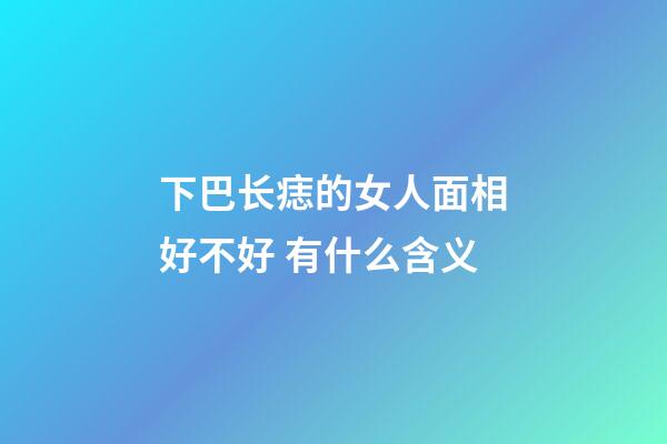 下巴长痣的女人面相好不好 有什么含义
